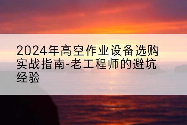 秦安高空作业升降机厂家推荐-2024年高空作业设备选购实战指南-老工程师的避坑经验