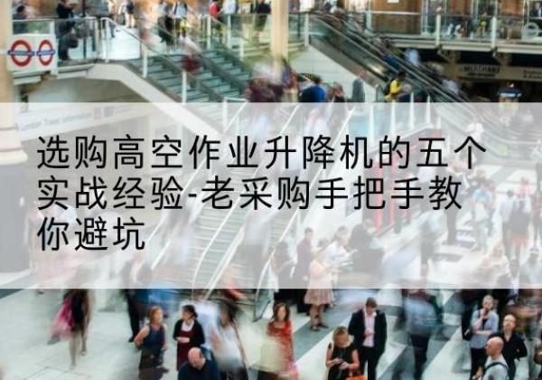 秦安高空作业升降机厂家-选购高空作业升降机的五个实战经验-老采购手把手教你避坑
