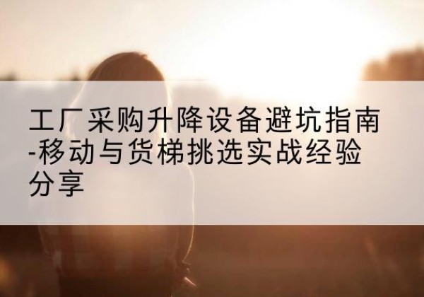 秦安移动式升降机怎么选-工厂采购升降设备避坑指南-移动与货梯挑选实战经验分享