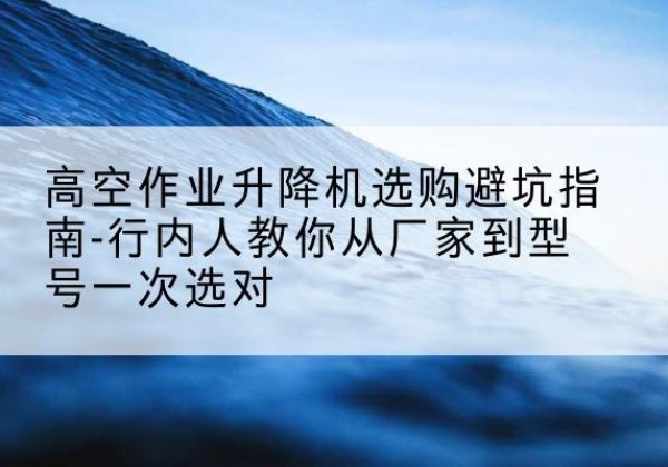 秦安升降平台厂家-高空作业升降机选购避坑指南-行内人教你从厂家到型号一次选对