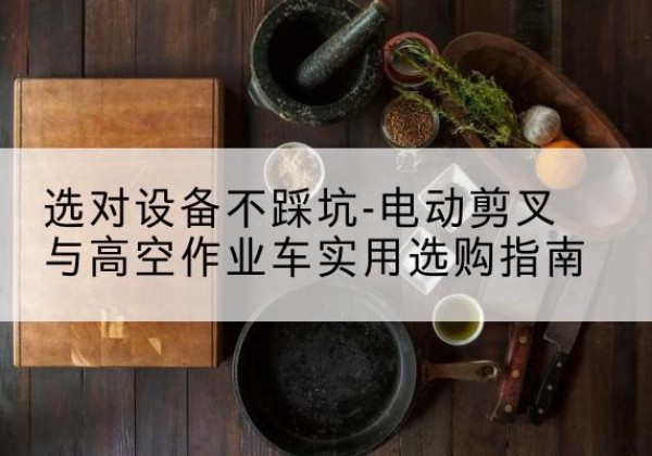 秦安电动剪叉升降平台怎么选-选对设备不踩坑-电动剪叉与高空作业车实用选购指南