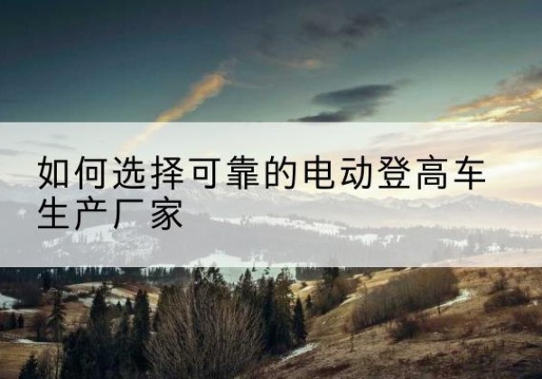 秦安电动登高车厂家-如何选择可靠的电动登高车生产厂家