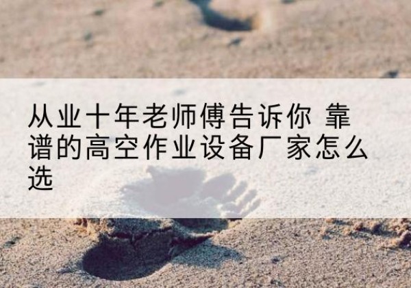 秦安高空作业升降机厂家推荐-从业十年老师傅告诉你 靠谱的高空作业设备厂家怎么选