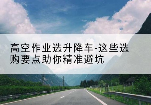 秦安升降车厂家-高空作业选升降车-这些选购要点助你*避坑