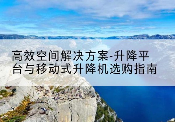 秦安升降平台厂家-*空间解决方案-升降平台与移动式升降机选购指南