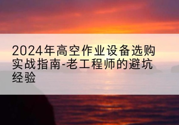 秦安高空作业升降机厂家推荐-2024年高空作业设备选购实战指南-老工程师的避坑经验