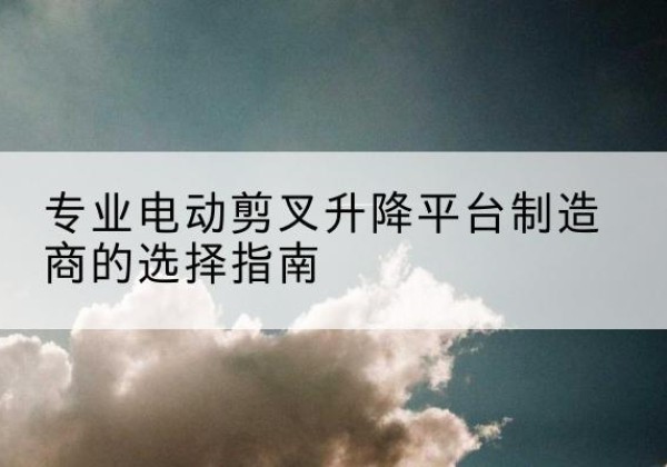 秦安电动剪叉升降平台厂家-专业电动剪叉升降平台制造商的选择指南